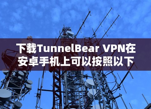 下载TunnelBear VPN在安卓手机上可以按照以下步骤进行 下载TunnelBear VPN在安卓手机上可以按照以下步骤进行