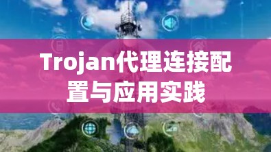 Trojan代理连接配置与应用实践 Trojan代理连接配置与应用实践