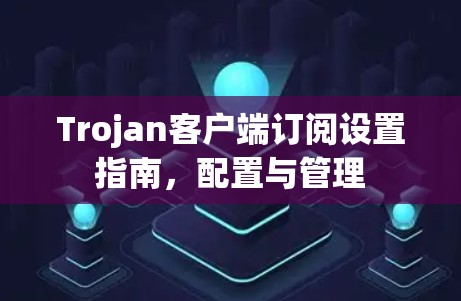 Trojan客户端订阅设置指南,配置与管理 Trojan客户端订阅设置指南,配置与管理