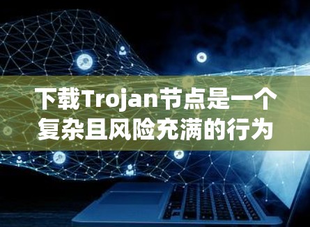 下载Trojan节点是一个复杂且风险充满的行为,涉及到网络安全、法律和道德问题。以下是对这一行为的详细分析和建议 下载Trojan节点是一个复杂且风险充满的行为,涉及到网络安全、法律和道德问题。以下是对这一行为的详细分析和建议