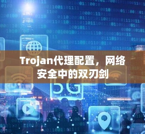 Trojan代理配置,网络安全中的双刃剑 Trojan代理配置,网络安全中的双刃剑