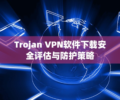 Trojan VPN软件下载安全评估与防护策略 Trojan VPN软件下载安全评估与防护策略