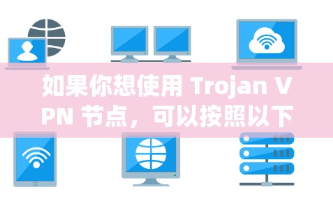 如果你想使用 Trojan VPN 节点,可以按照以下步骤进行配置 如果你想使用 Trojan VPN 节点,可以按照以下步骤进行配置