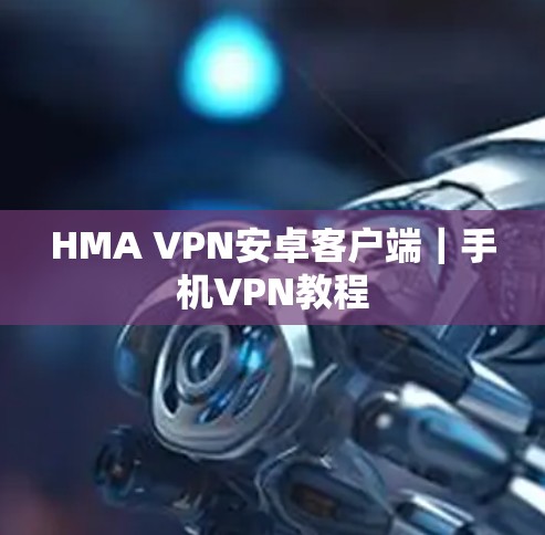 HMA VPN安卓客户端|手机VPN教程 HMA VPN安卓客户端|手机VPN教程