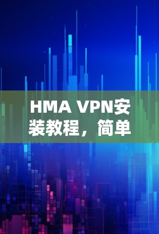 HMA VPN安装教程,简单易懂的步骤指南 HMA VPN安装教程,简单易懂的步骤指南