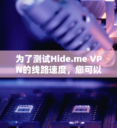 为了测试Hide.me VPN的线路速度,您可以按照以下步骤进行 为了测试Hide.me VPN的线路速度,您可以按照以下步骤进行