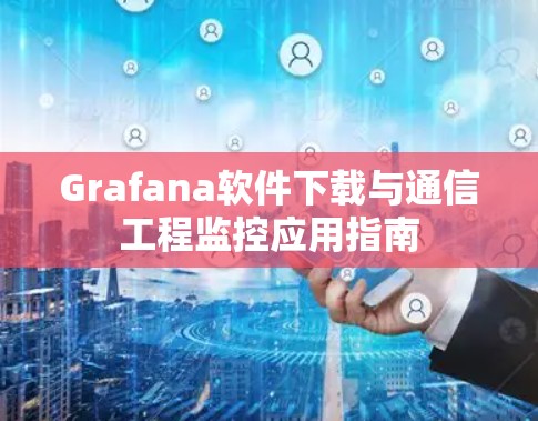 Grafana软件下载与通信工程监控应用指南 Grafana软件下载与通信工程监控应用指南