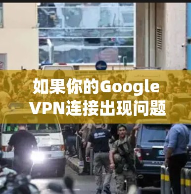 如果你的Google VPN连接出现问题，可以按照以下步骤进行故障排查和解决