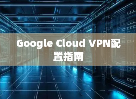 Google Cloud VPN配置指南 Google Cloud VPN配置指南