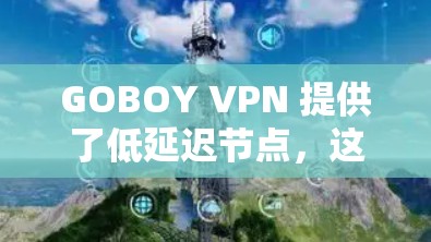 GOBOY VPN 提供了低延迟节点,这对于优化游戏性能和提升用户体验非常重要。以下是关于GOBOY VPN游戏加速功能的详细说明 GOBOY VPN 提供了低延迟节点,这对于优化游戏性能和提升用户体验非常重要。以下是关于GOBOY VPN游戏加速功能的详细说明