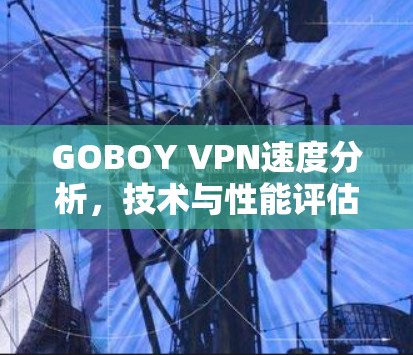 GOBOY VPN速度分析，技术与性能评估