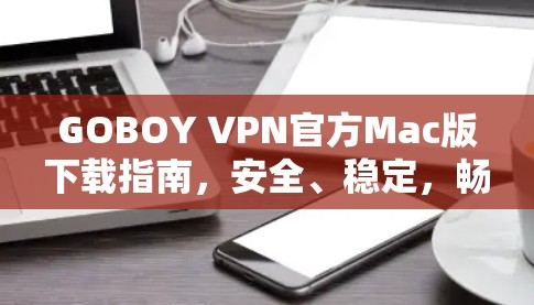 GOBOY VPN官方Mac版下载指南,安全、稳定,畅速上网! GOBOY VPN官方Mac版下载指南,安全、稳定,畅速上网!