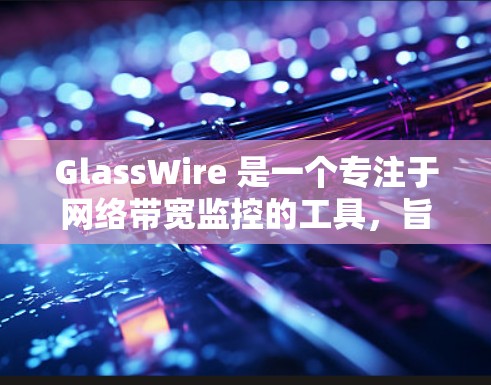 GlassWire 是一个专注于网络带宽监控的工具，旨在帮助用户了解网络性能并优化带宽使用。以下是对 GlassWire 的详细介绍和评估