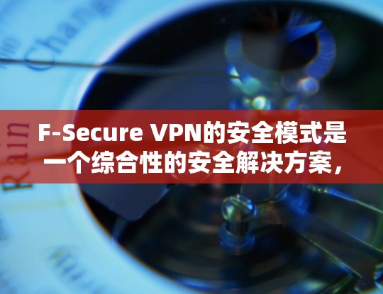 F-Secure VPN的安全模式是一个综合性的安全解决方案，旨在为用户提供安全且可靠的互联网连接。以下是其安全模式的详细分析