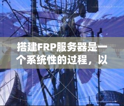 搭建FRP服务器是一个系统性的过程,以下是详细的步骤指南,帮助您顺利完成配置 搭建FRP服务器是一个系统性的过程,以下是详细的步骤指南,帮助您顺利完成配置