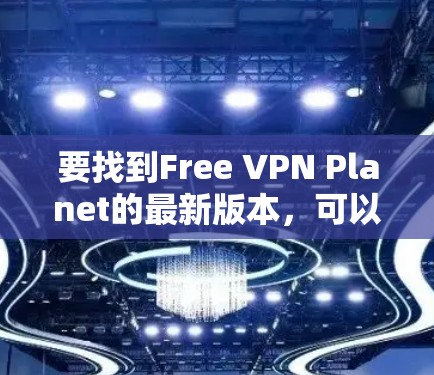 要找到Free VPN Planet的最新版本,可以按照以下步骤操作 要找到Free VPN Planet的最新版本,可以按照以下步骤操作