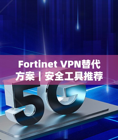 Fortinet VPN替代方案|安全工具推荐 Fortinet VPN替代方案|安全工具推荐