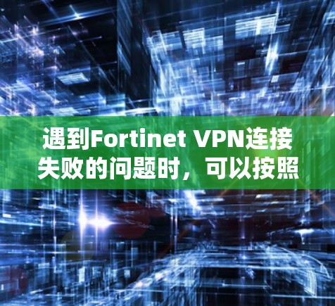 遇到Fortinet VPN连接失败的问题时,可以按照以下步骤进行故障排查和解决 遇到Fortinet VPN连接失败的问题时,可以按照以下步骤进行故障排查和解决