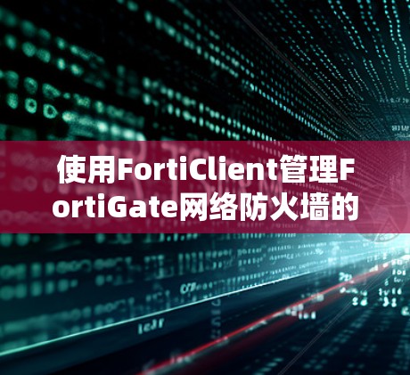 使用FortiClient管理FortiGate网络防火墙的步骤如下 使用FortiClient管理FortiGate网络防火墙的步骤如下