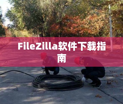 FileZilla软件下载指南 FileZilla软件下载指南
