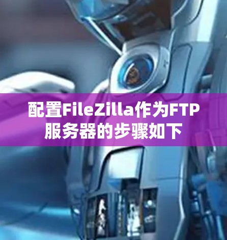 配置FileZilla作为FTP服务器的步骤如下 配置FileZilla作为FTP服务器的步骤如下