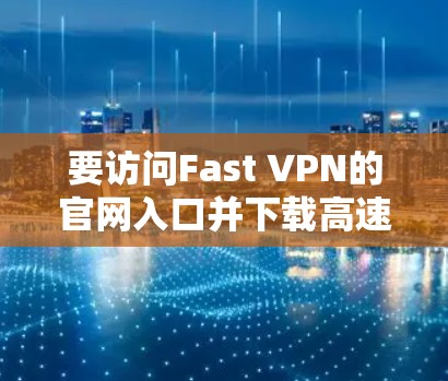 要访问Fast VPN的官网入口并下载高速VPN软件,请按照以下步骤操作 要访问Fast VPN的官网入口并下载高速VPN软件,请按照以下步骤操作