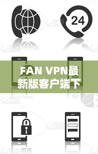 FAN VPN最新版客户端下载,技术升级与用户体验优化 FAN VPN最新版客户端下载,技术升级与用户体验优化