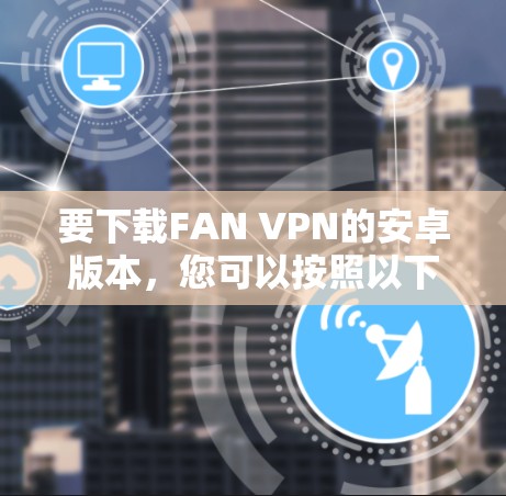 要下载FAN VPN的安卓版本,您可以按照以下步骤操作 要下载FAN VPN的安卓版本,您可以按照以下步骤操作
