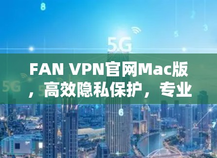 FAN VPN官网Mac版,高效隐私保护,专业通信解决方案 FAN VPN官网Mac版,高效隐私保护,专业通信解决方案