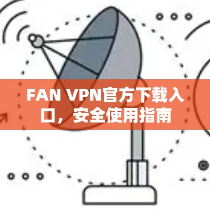 FAN VPN官方下载入口，安全使用指南