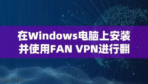 在Windows电脑上安装并使用FAN VPN进行翻墙操作,步骤如下 在Windows电脑上安装并使用FAN VPN进行翻墙操作,步骤如下