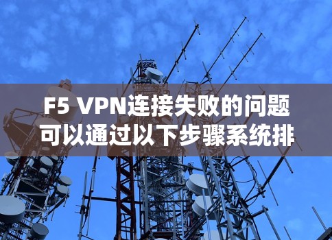 F5 VPN连接失败的问题可以通过以下步骤系统排查和解决 F5 VPN连接失败的问题可以通过以下步骤系统排查和解决