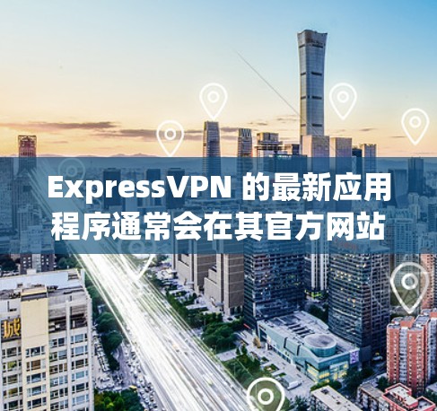 ExpressVPN 的最新应用程序通常会在其官方网站或应用商店中发布,以下是一些推荐的关键点 ExpressVPN 的最新应用程序通常会在其官方网站或应用商店中发布,以下是一些推荐的关键点