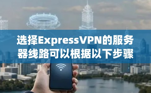 选择ExpressVPN的服务器线路可以根据以下步骤进行 选择ExpressVPN的服务器线路可以根据以下步骤进行