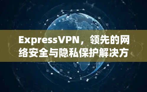 ExpressVPN,领先的网络安全与隐私保护解决方案 ExpressVPN,领先的网络安全与隐私保护解决方案