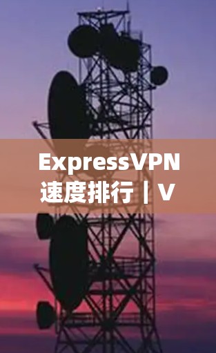 ExpressVPN速度排行|VPN性能评测 ExpressVPN速度排行|VPN性能评测