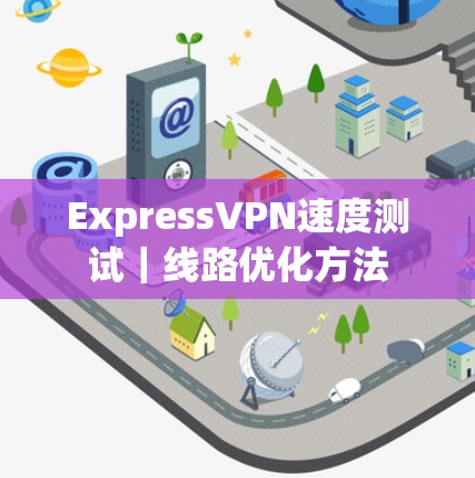 ExpressVPN速度测试|线路优化方法 ExpressVPN速度测试|线路优化方法