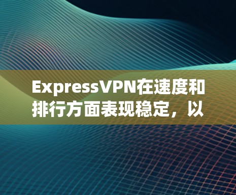 ExpressVPN在速度和排行方面表现稳定，以下是对其的详细分析