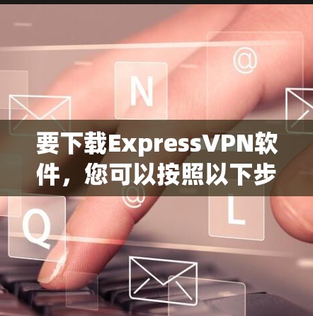 要下载ExpressVPN软件,您可以按照以下步骤操作 要下载ExpressVPN软件,您可以按照以下步骤操作