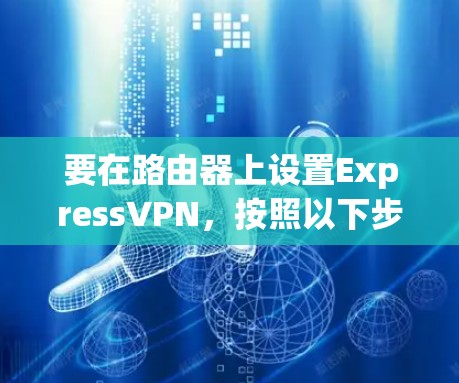 要在路由器上设置ExpressVPN，按照以下步骤操作