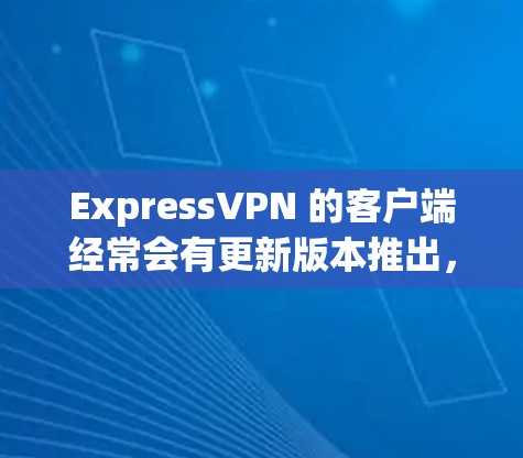 ExpressVPN 的客户端经常会有更新版本推出,为了确保你拥有最新的功能和最佳的性能,我建议你定期检查并安装更新。以下是最新版本的关键信息 ExpressVPN 的客户端经常会有更新版本推出,为了确保你拥有最新的功能和最佳的性能,我建议你定期检查并安装更新。以下是最新版本的关键信息