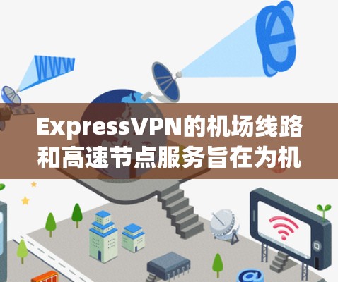 ExpressVPN的机场线路和高速节点服务旨在为机场用户提供优质的网络体验，适合在飞机场使用。以下是对这些服务的详细分析和结论