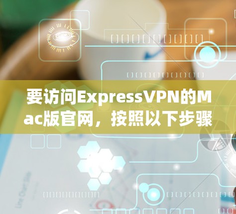 要访问ExpressVPN的Mac版官网,按照以下步骤操作 要访问ExpressVPN的Mac版官网,按照以下步骤操作