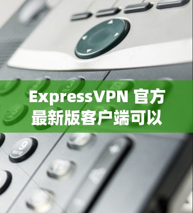 ExpressVPN 官方最新版客户端可以从其官方网站或应用商店下载,确保你获取的是官方版本以保障安全。以下是获取和使用最新客户端的步骤 ExpressVPN 官方最新版客户端可以从其官方网站或应用商店下载,确保你获取的是官方版本以保障安全。以下是获取和使用最新客户端的步骤