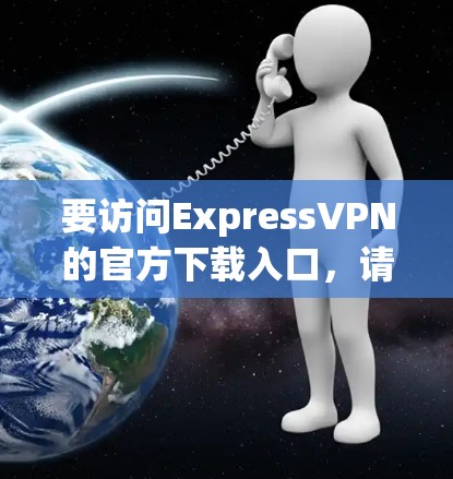要访问ExpressVPN的官方下载入口,请按照以下步骤操作 要访问ExpressVPN的官方下载入口,请按照以下步骤操作
