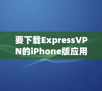 要下载ExpressVPN的iPhone版应用,请按照以下步骤操作 要下载ExpressVPN的iPhone版应用,请按照以下步骤操作