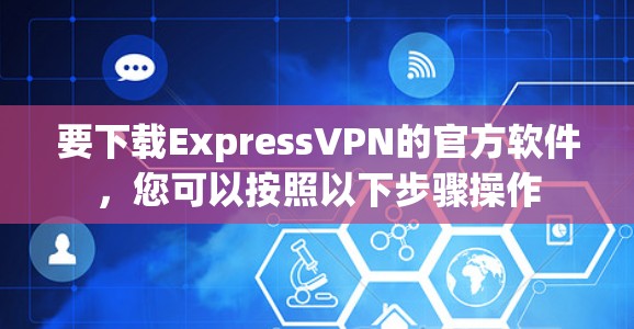 要下载ExpressVPN的官方软件,您可以按照以下步骤操作 要下载ExpressVPN的官方软件,您可以按照以下步骤操作