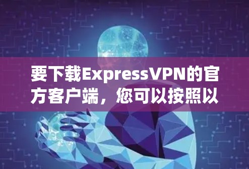 要下载ExpressVPN的官方客户端,您可以按照以下步骤操作 要下载ExpressVPN的官方客户端,您可以按照以下步骤操作