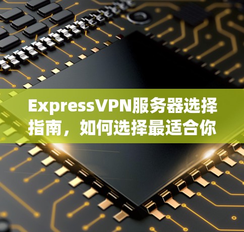 ExpressVPN服务器选择指南,如何选择最适合你的VPN服务 ExpressVPN服务器选择指南,如何选择最适合你的VPN服务