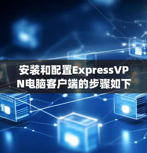 安装和配置ExpressVPN电脑客户端的步骤如下 安装和配置ExpressVPN电脑客户端的步骤如下